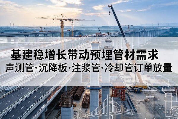 原平基建稳增长带动预埋监测管材需求,声测管、沉降板、注浆管订单持续放量